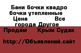 Бани бочки,квадро бочки,утепленные. › Цена ­ 145 000 - Все города Другое » Продам   . Крым,Судак